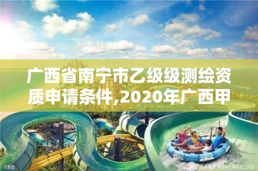 广西省南宁市乙级级测绘资质申请条件,2020年广西甲级测绘资质单位