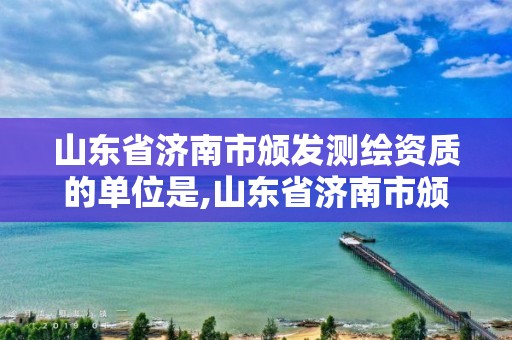 山东省济南市颁发测绘资质的单位是,山东省济南市颁发测绘资质的单位是哪家