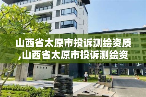 山西省太原市投诉测绘资质,山西省太原市投诉测绘资质的公司