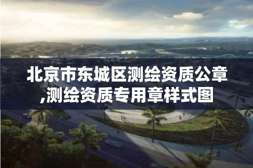 北京市东城区测绘资质公章,测绘资质专用章样式图