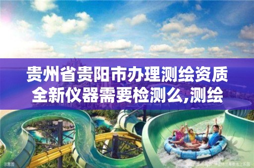 贵州省贵阳市办理测绘资质全新仪器需要检测么,测绘资质仪器要求。