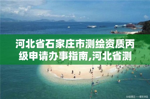 河北省石家庄市测绘资质丙级申请办事指南,河北省测绘丙级资质办理需要多少人