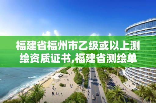 福建省福州市乙级或以上测绘资质证书,福建省测绘单位名单。