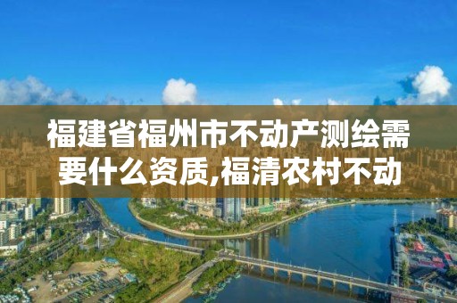 福建省福州市不动产测绘需要什么资质,福清农村不动产登记测绘要多少钱