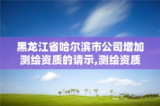 黑龙江省哈尔滨市公司增加测绘资质的请示,测绘资质申请说明怎么写