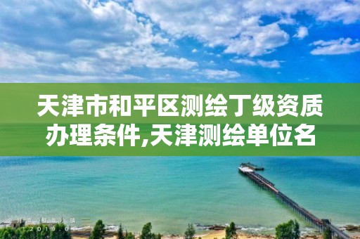 天津市和平区测绘丁级资质办理条件,天津测绘单位名录