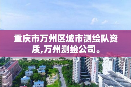 重庆市万州区城市测绘队资质,万州测绘公司。