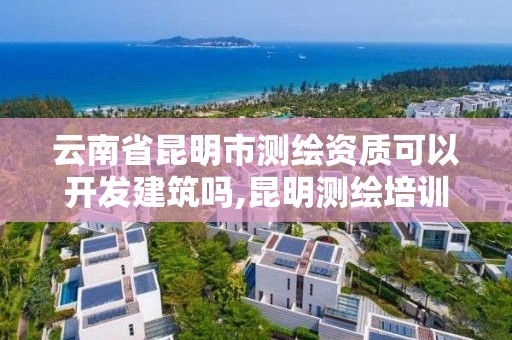 云南省昆明市测绘资质可以开发建筑吗,昆明测绘培训学校