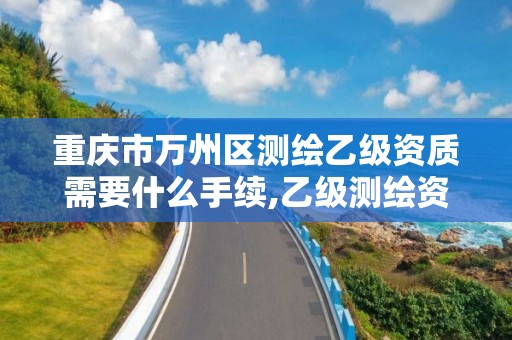 重庆市万州区测绘乙级资质需要什么手续,乙级测绘资质单位名录。