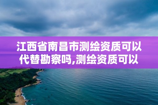 江西省南昌市测绘资质可以代替勘察吗,测绘资质可以做基坑监测吗。