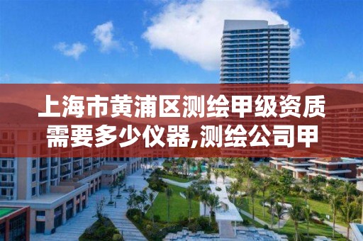 上海市黄浦区测绘甲级资质需要多少仪器,测绘公司甲级资质是什么?