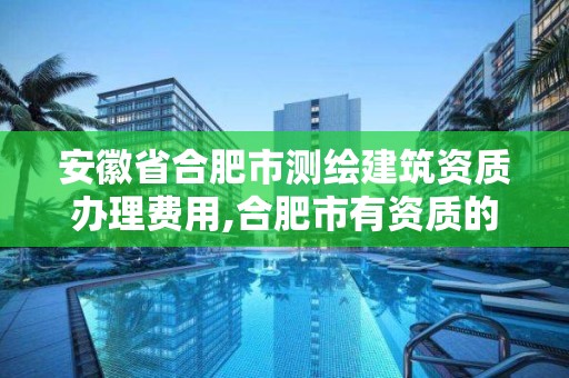 安徽省合肥市测绘建筑资质办理费用,合肥市有资质的测绘公司