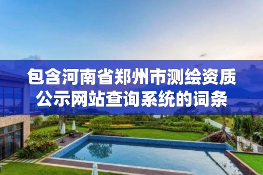 包含河南省郑州市测绘资质公示网站查询系统的词条