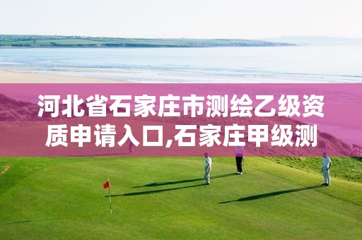 河北省石家庄市测绘乙级资质申请入口,石家庄甲级测绘公司