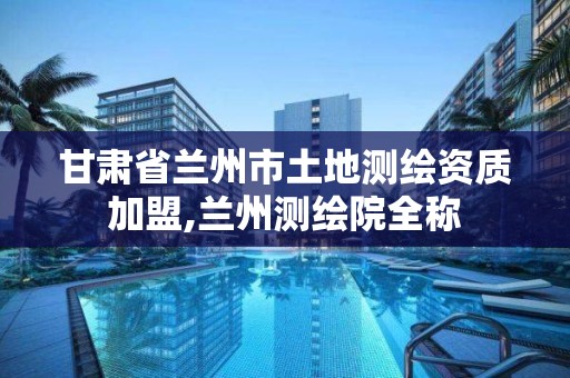 甘肃省兰州市土地测绘资质加盟,兰州测绘院全称