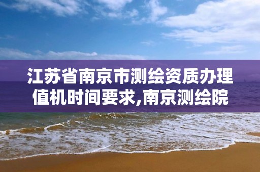 江苏省南京市测绘资质办理值机时间要求,南京测绘院待遇怎么样。