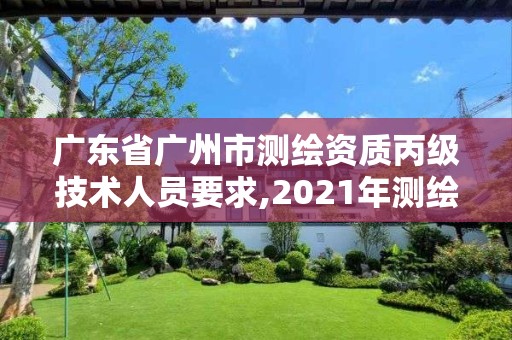 广东省广州市测绘资质丙级技术人员要求,2021年测绘资质丙级申报条件。