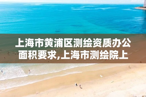 上海市黄浦区测绘资质办公面积要求,上海市测绘院上级单位