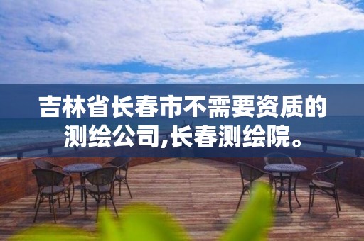 吉林省长春市不需要资质的测绘公司,长春测绘院。