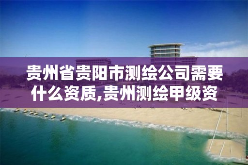 贵州省贵阳市测绘公司需要什么资质,贵州测绘甲级资质单位