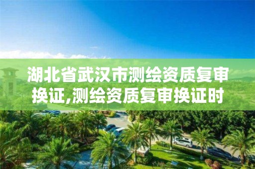 湖北省武汉市测绘资质复审换证,测绘资质复审换证时间