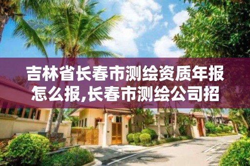 吉林省长春市测绘资质年报怎么报,长春市测绘公司招聘