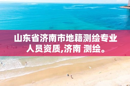 山东省济南市地籍测绘专业人员资质,济南 测绘。