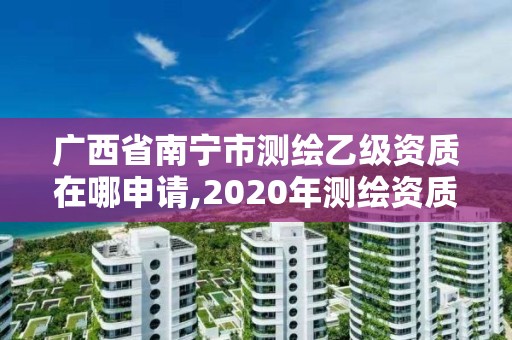 广西省南宁市测绘乙级资质在哪申请,2020年测绘资质乙级需要什么条件