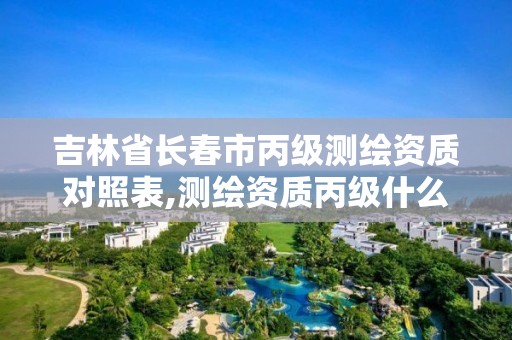 吉林省长春市丙级测绘资质对照表,测绘资质丙级什么意思。