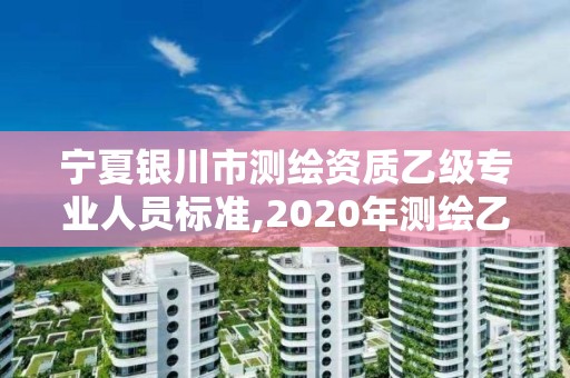 宁夏银川市测绘资质乙级专业人员标准,2020年测绘乙级资质申报条件。