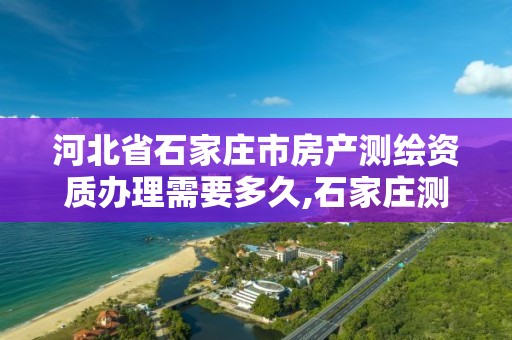 河北省石家庄市房产测绘资质办理需要多久,石家庄测绘资质代办。