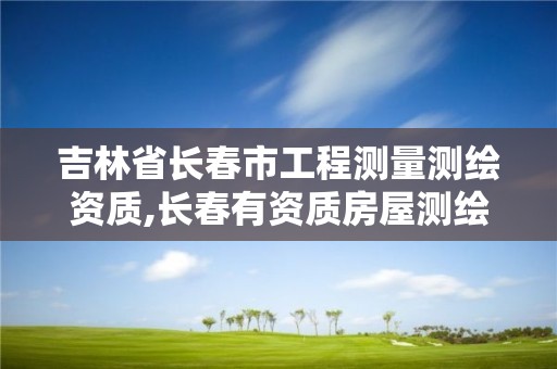 吉林省长春市工程测量测绘资质,长春有资质房屋测绘公司电话