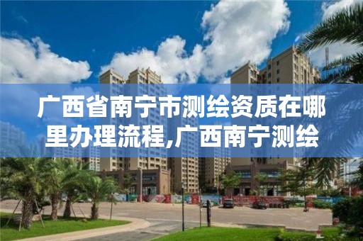 广西省南宁市测绘资质在哪里办理流程,广西南宁测绘局网址