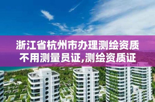 浙江省杭州市办理测绘资质不用测量员证,测绘资质证书办理流程怎么办。