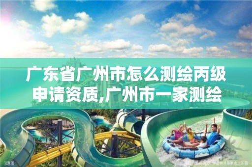 广东省广州市怎么测绘丙级申请资质,广州市一家测绘资质单位