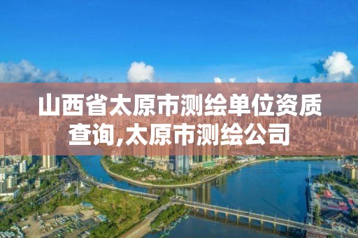 山西省太原市测绘单位资质查询,太原市测绘公司