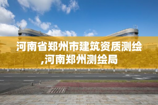 河南省郑州市建筑资质测绘,河南郑州测绘局