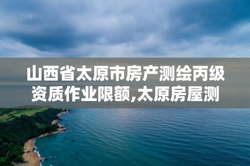 山西省太原市房产测绘丙级资质作业限额,太原房屋测绘公司。