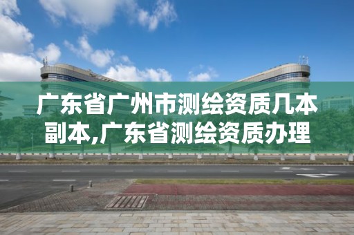 广东省广州市测绘资质几本副本,广东省测绘资质办理流程