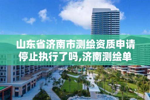 山东省济南市测绘资质申请停止执行了吗,济南测绘单位。