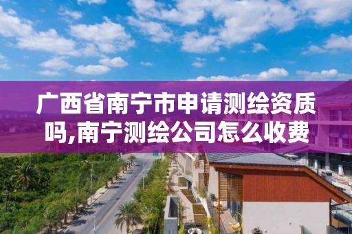 广西省南宁市申请测绘资质吗,南宁测绘公司怎么收费标准