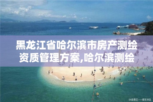 黑龙江省哈尔滨市房产测绘资质管理方案,哈尔滨测绘局是干什么的