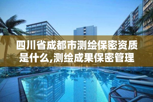 四川省成都市测绘保密资质是什么,测绘成果保密管理制度材料