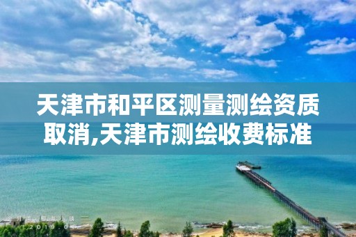 天津市和平区测量测绘资质取消,天津市测绘收费标准