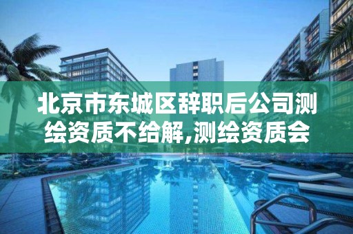 北京市东城区辞职后公司测绘资质不给解,测绘资质会取消吗