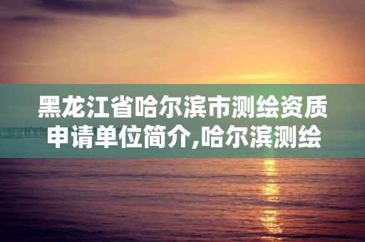 黑龙江省哈尔滨市测绘资质申请单位简介,哈尔滨测绘局是干什么的