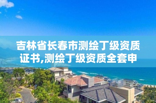 吉林省长春市测绘丁级资质证书,测绘丁级资质全套申请文件。