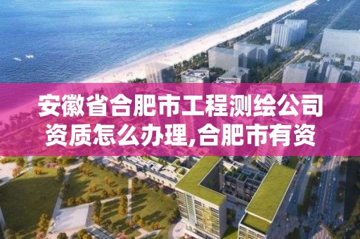 安徽省合肥市工程测绘公司资质怎么办理,合肥市有资质的测绘公司。