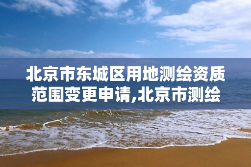 北京市东城区用地测绘资质范围变更申请,北京市测绘地理信息市场服务与监管平台。