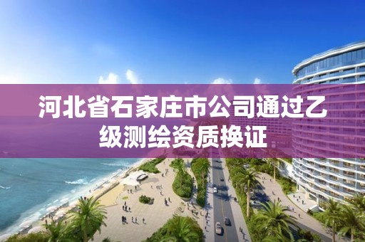 河北省石家庄市公司通过乙级测绘资质换证